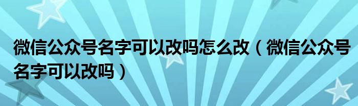 微信公众号名字可以改吗怎么改（微信公众号名字可以改吗）