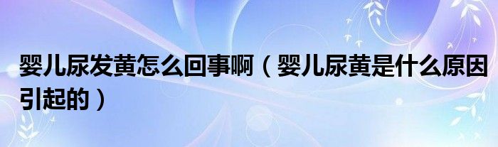 婴儿尿发黄怎么回事啊（婴儿尿黄是什么原因引起的）