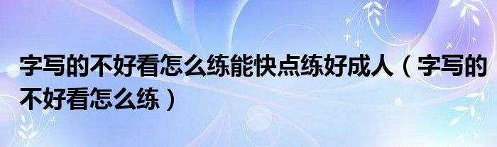 字写的不好看怎么练能快点练好成人（字写的不好看怎么练）