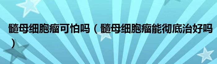 髓母细胞瘤可怕吗（髓母细胞瘤能彻底治好吗）