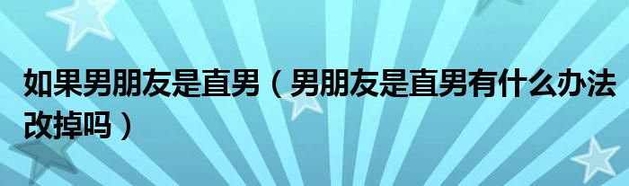 如果男朋友是直男（男朋友是直男有什么办法改掉吗）