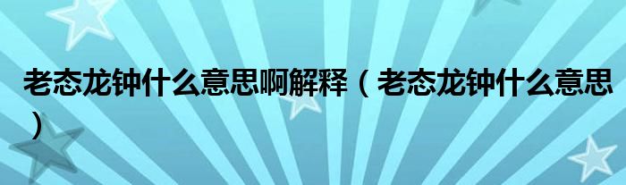 老态龙钟什么意思啊解释（老态龙钟什么意思）