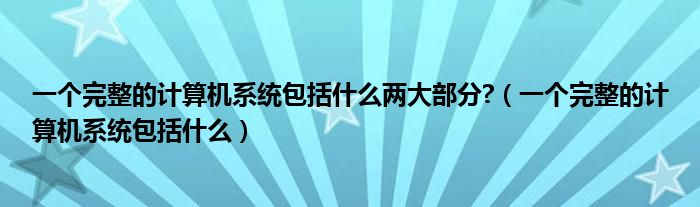 一个完整的计算机系统包括什么两大部分?（一个完整的计算机系统包括什么）