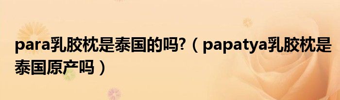 para乳胶枕是泰国的吗?（papatya乳胶枕是泰国原产吗）