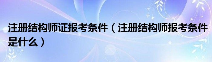 注册结构师证报考条件（注册结构师报考条件是什么）