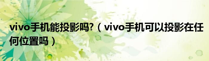 vivo手机能投影吗?（vivo手机可以投影在任何位置吗）