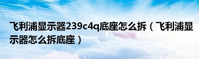 飞利浦显示器239c4q底座怎么拆（飞利浦显示器怎么拆底座）