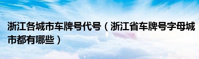 浙江各城市车牌号代号（浙江省车牌号字母城市都有哪些）