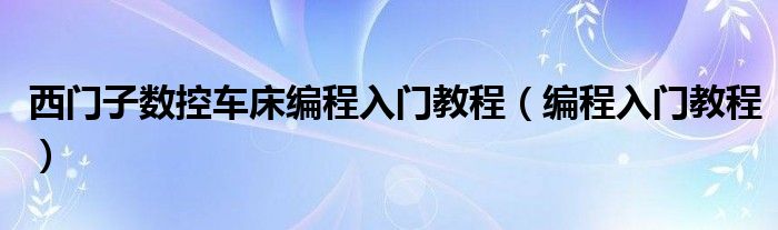 西门子数控车床编程入门教程（编程入门教程）