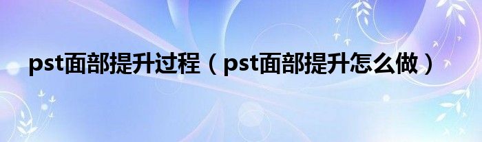 pst面部提升过程（pst面部提升怎么做）