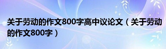 关于劳动的作文800字高中议论文（关于劳动的作文800字）