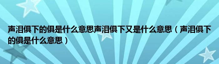 声泪俱下的俱是什么意思声泪俱下又是什么意思（声泪俱下的俱是什么意思）