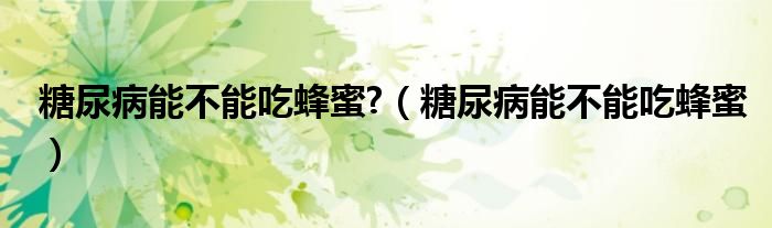 糖尿病能不能吃蜂蜜?（糖尿病能不能吃蜂蜜）