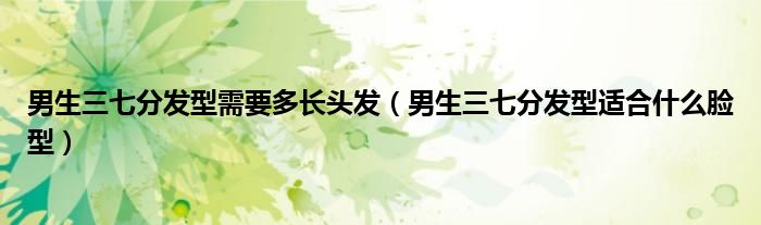 男生三七分发型需要多长头发（男生三七分发型适合什么脸型）