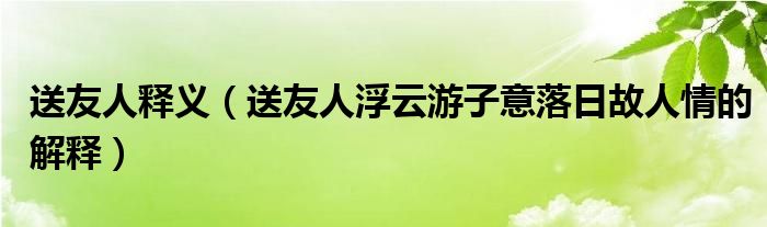 送友人释义（送友人浮云游子意落日故人情的解释）