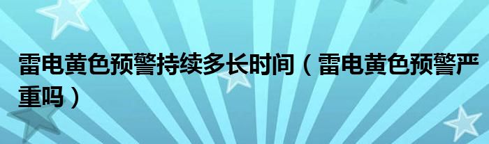 雷电黄色预警持续多长时间（雷电黄色预警严重吗）