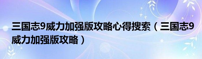 三国志9威力加强版攻略心得搜索（三国志9威力加强版攻略）