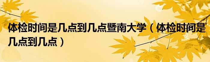 体检时间是几点到几点暨南大学（体检时间是几点到几点）