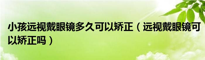 小孩远视戴眼镜多久可以矫正（远视戴眼镜可以矫正吗）