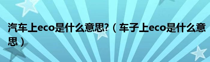 汽车上eco是什么意思?（车子上eco是什么意思）