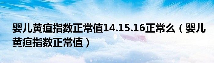 婴儿黄疸指数正常值14.15.16正常么（婴儿黄疸指数正常值）