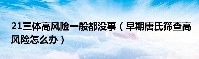 21三体高风险一般都没事（早期唐氏筛查高风险怎么办）