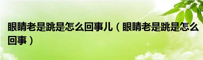 眼睛老是跳是怎么回事儿（眼睛老是跳是怎么回事）