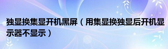 独显换集显开机黑屏（用集显换独显后开机显示器不显示）