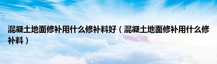 混凝土地面修补用什么修补料好（混凝土地面修补用什么修补料）