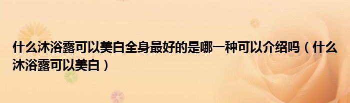 什么沐浴露可以美白全身最好的是哪一种可以介绍吗（什么沐浴露可以美白）