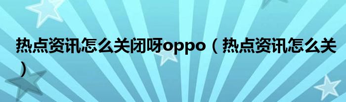 热点资讯怎么关闭呀oppo（热点资讯怎么关）