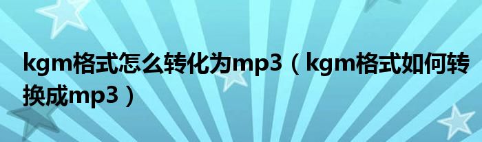 kgm格式怎么转化为mp3（kgm格式如何转换成mp3）