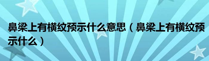 鼻梁上有横纹预示什么意思（鼻梁上有横纹预示什么）