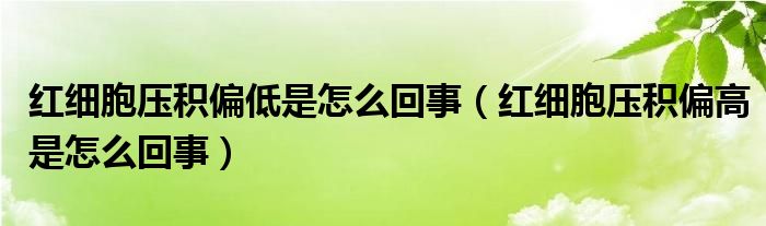 红细胞压积偏低是怎么回事（红细胞压积偏高是怎么回事）