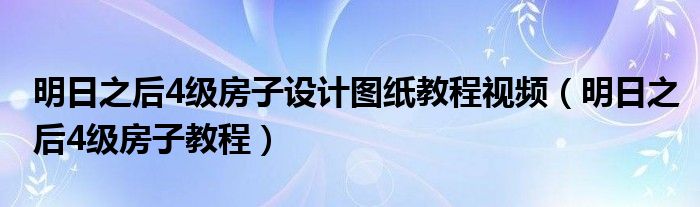 明日之后4级房子设计图纸教程视频（明日之后4级房子教程）