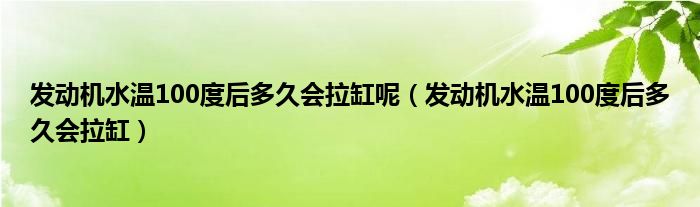 发动机水温100度后多久会拉缸呢（发动机水温100度后多久会拉缸）