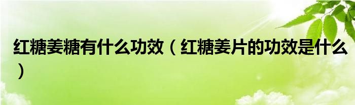 红糖姜糖有什么功效（红糖姜片的功效是什么）