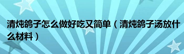 清炖鸽子怎么做好吃又简单（清炖鸽子汤放什么材料）