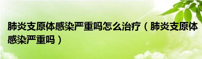 肺炎支原体感染严重吗怎么治疗（肺炎支原体感染严重吗）