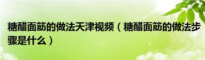 糖醋面筋的做法天津视频（糖醋面筋的做法步骤是什么）