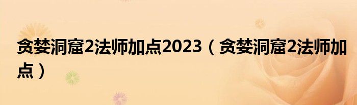 贪婪洞窟2法师加点2023（贪婪洞窟2法师加点）