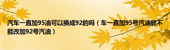 汽车一直加95油可以换成92的吗（车一直加95号汽油能不能改加92号汽油）