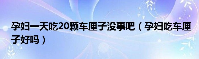 孕妇一天吃20颗车厘子没事吧（孕妇吃车厘子好吗）