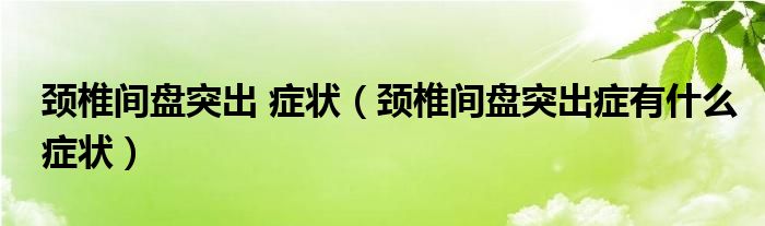 颈椎间盘突出 症状（颈椎间盘突出症有什么症状）