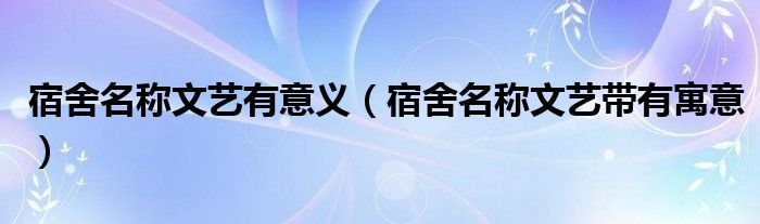 宿舍名称文艺有意义（宿舍名称文艺带有寓意）