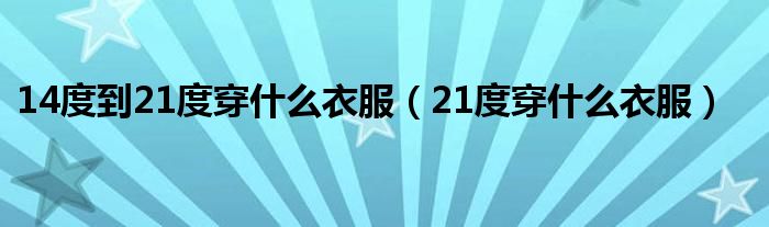 14度到21度穿什么衣服（21度穿什么衣服）