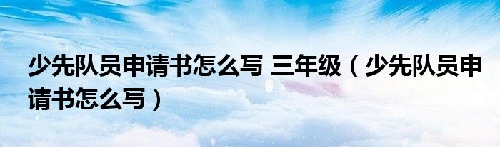 少先队员申请书怎么写 三年级（少先队员申请书怎么写）