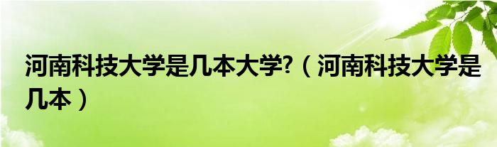 河南科技大学是几本大学?（河南科技大学是几本）