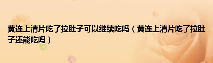 黄连上清片吃了拉肚子可以继续吃吗（黄连上清片吃了拉肚子还能吃吗）