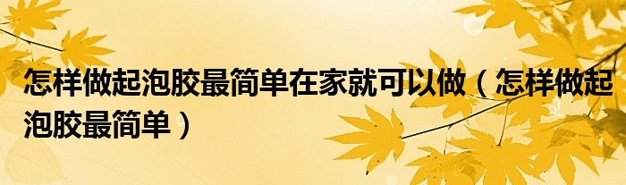 怎样做起泡胶最简单在家就可以做（怎样做起泡胶最简单）